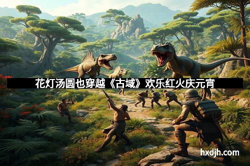 花灯汤圆也穿越《古域》欢乐红火庆元宵